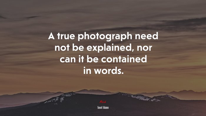 A true photograph need not be explained, nor can it be contained in words. | Ansel Adams quote