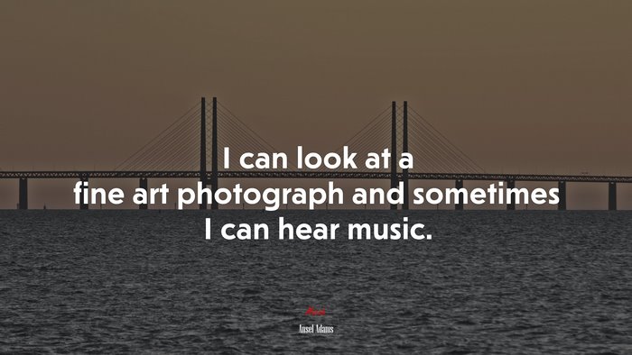 I can look at a fine art photograph and sometimes I can hear music. | Ansel Adams quote