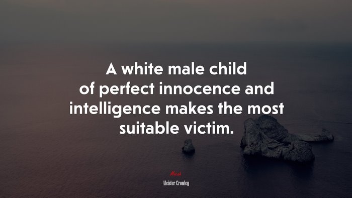 A white male child of perfect innocence and intelligence makes the most suitable victim. | Aleister Crowley quote