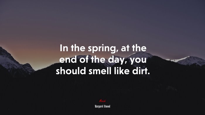 In the spring, at the end of the day, you should smell like dirt. | Margaret Atwood quote