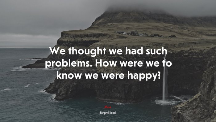 We thought we had such problems. How were we to know we were happy? | Margaret Atwood quote