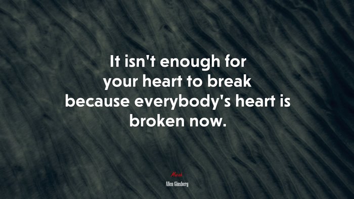 It isn’t enough for your heart to break because everybody’s heart is broken now. | Allen Ginsberg quote