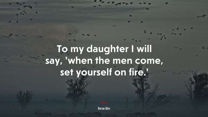 To my daughter I will say, ‘when the men come, set yourself on fire.’ | Warsan Shire quote