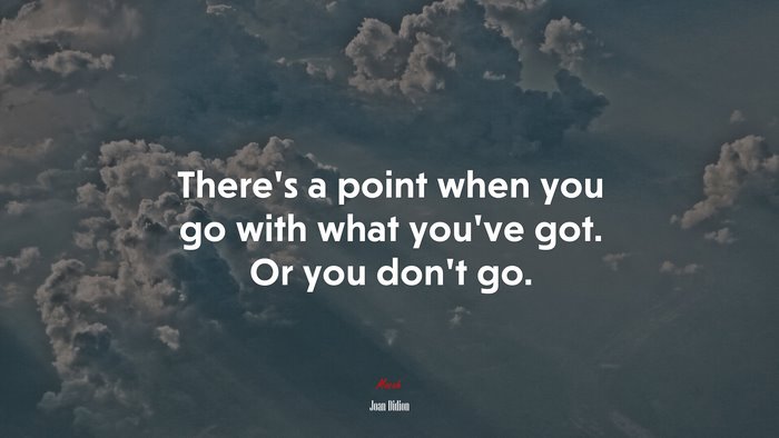 There’s a point when you go with what you’ve got. Or you don’t go. | Joan Didion quote