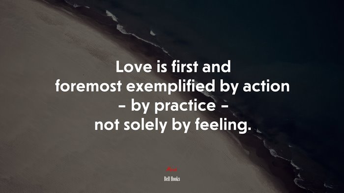 Love is first and foremost exemplified by action – by practice – not solely by feeling. | Bell Hooks quote
