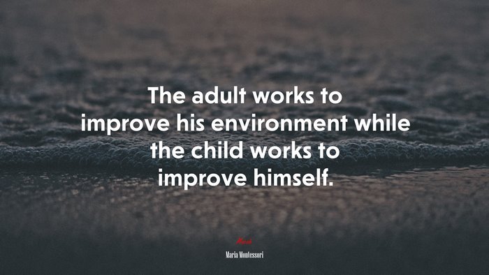 The adult works to improve his environment while the child works to improve himself. | Maria Montessori quote