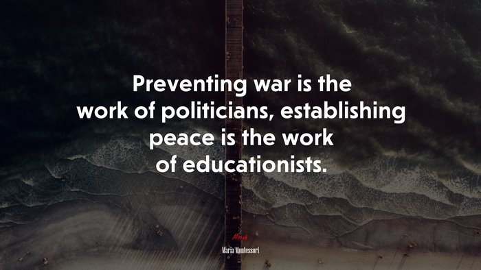 Preventing war is the work of politicians, establishing peace is the work of educationists. | Maria Montessori quote
