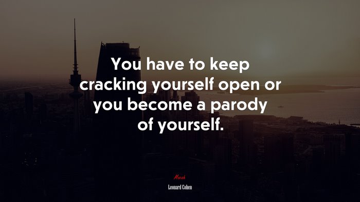 You have to keep cracking yourself open or you become a parody of yourself. | Leonard Cohen quote