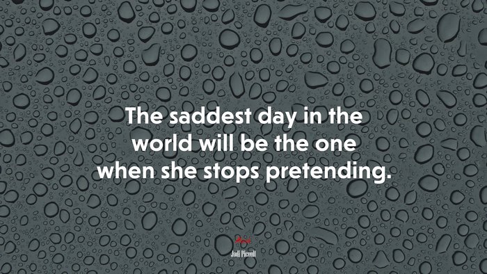 The saddest day in the world will be the one when she stops pretending. | Jodi Picoult quote