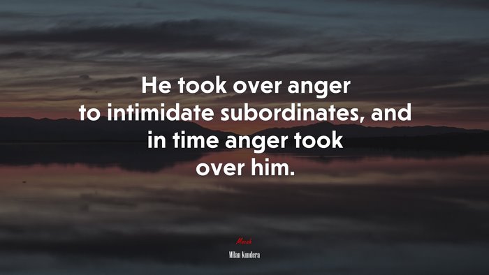 He took over anger to intimidate subordinates, and in time anger took over him. | Milan Kundera quote