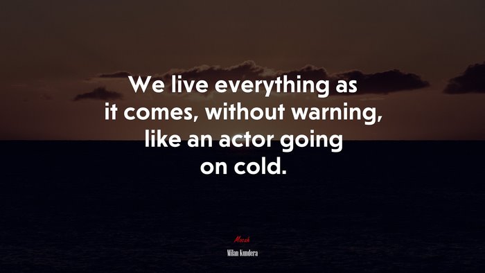 We live everything as it comes, without warning, like an actor going on cold. | Milan Kundera quote