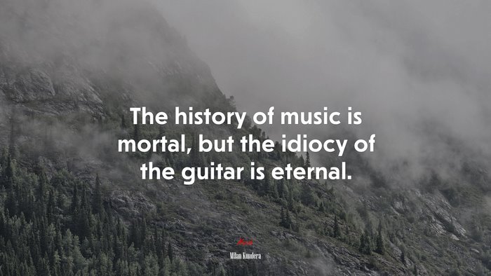 The history of music is mortal, but the idiocy of the guitar is eternal. | Milan Kundera quote