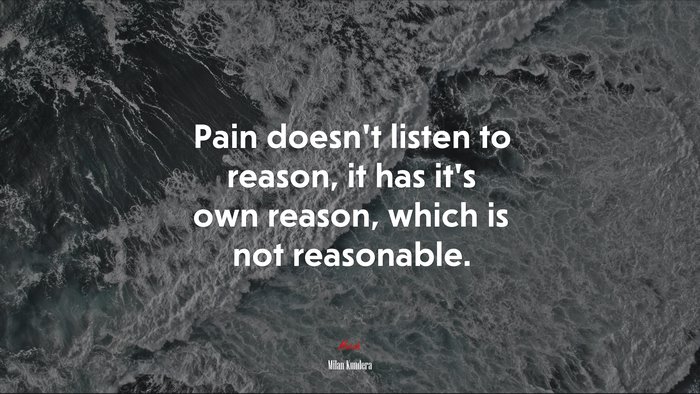 Pain doesn’t listen to reason, it has it’s own reason, which is not reasonable. | Milan Kundera quote