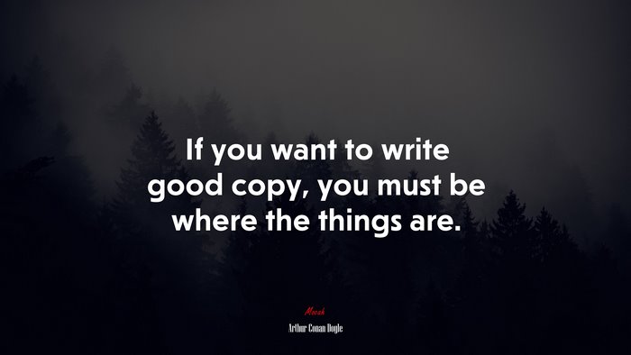 If you want to write good copy, you must be where the things are. | Arthur Conan Doyle quote