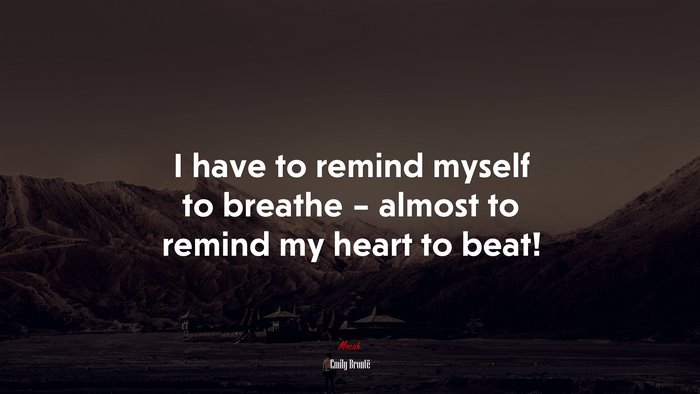 I have to remind myself to breathe – almost to remind my heart to beat! | Emily Brontë quote