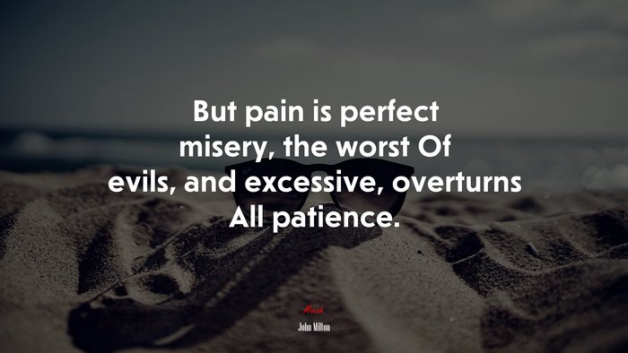 But pain is perfect misery, the worst Of evils, and excessive, overturns All patience. | John Milton quote
