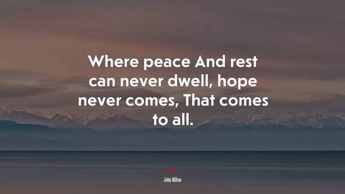 Where peace And rest can never dwell, hope never comes, That comes to all. | John Milton quote