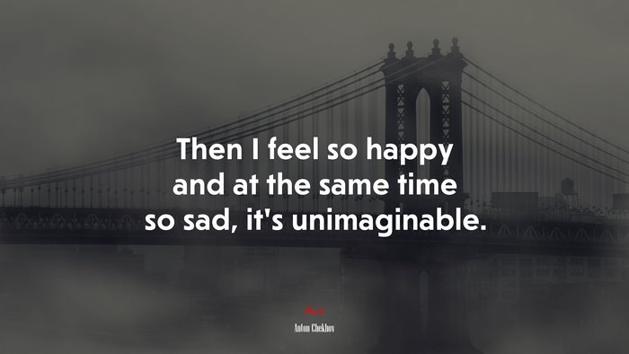 Then I feel so happy and at the same time so sad, it’s unimaginable. | Anton Chekhov quote