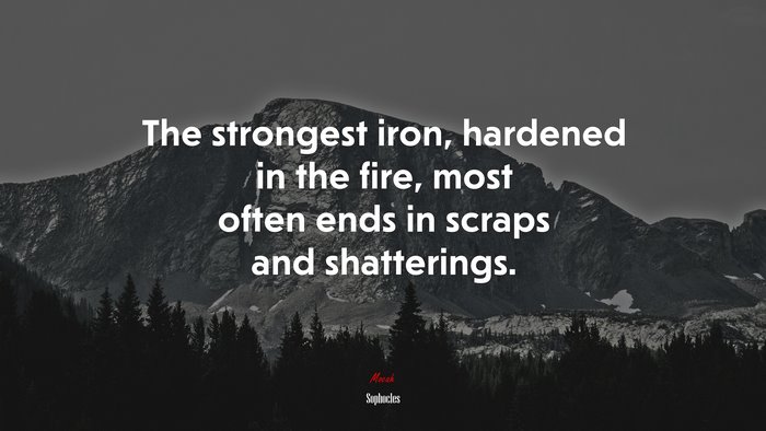 The strongest iron, hardened in the fire, most often ends in scraps and shatterings. | Sophocles quote
