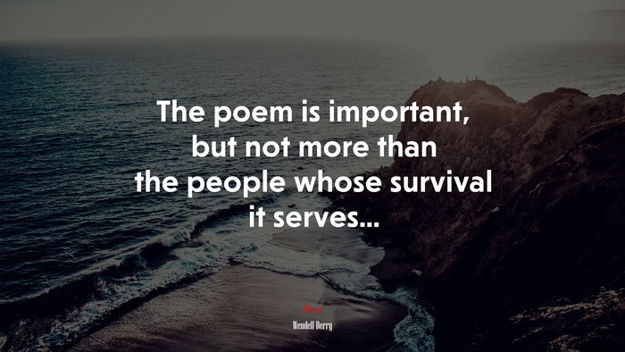 The poem is important, but not more than the people whose survival it serves... | Wendell Berry quote