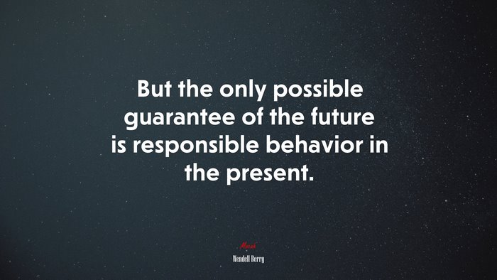 But the only possible guarantee of the future is responsible behavior in the present. | Wendell Berry quote