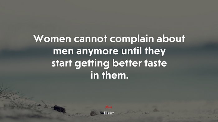 Women cannot complain about men anymore until they start getting better taste in them. | Bill Maher quote
