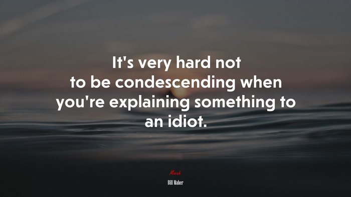 It’s very hard not to be condescending when you’re explaining something to an idiot. | Bill Maher quote