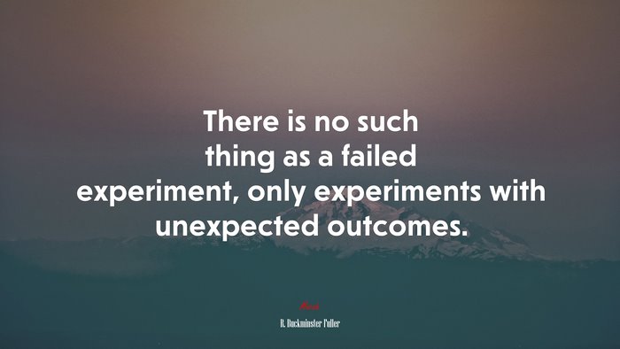 There is no such thing as a failed experiment, only experiments with unexpected outcomes. | R. Buckminster Fuller quote