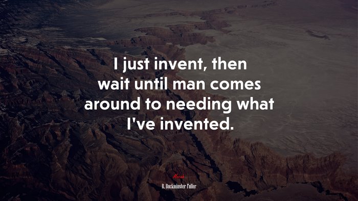I just invent, then wait until man comes around to needing what I’ve invented. | R. Buckminster Fuller quote