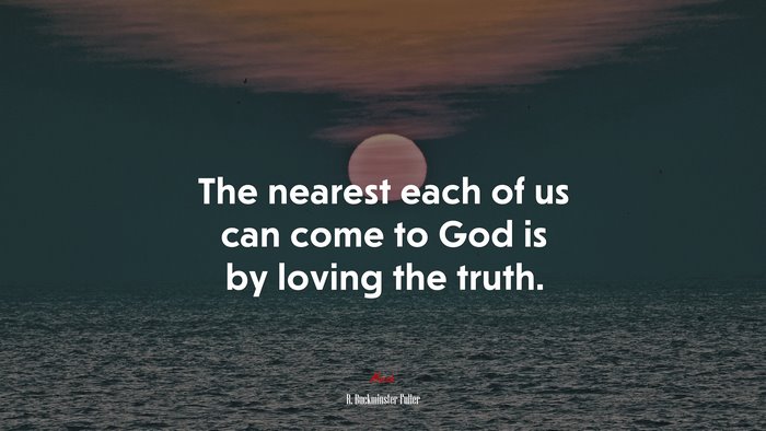 The nearest each of us can come to God is by loving the truth. | R. Buckminster Fuller quote