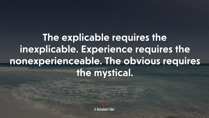 The explicable requires the inexplicable. Experience requires the nonexperienceable. The obvious requires the mystical. | R. Buckminster Fuller quote