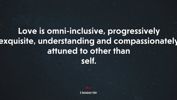 Love is omni-inclusive, progressively exquisite, understanding and compassionately attuned to other than self. | R. Buckminster Fuller quote