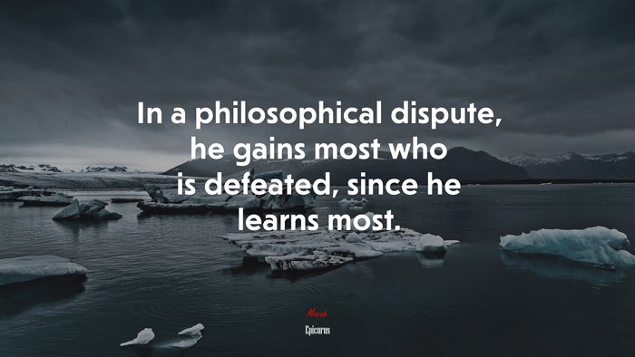 In a philosophical dispute, he gains most who is defeated, since he learns most. | Epicurus quote