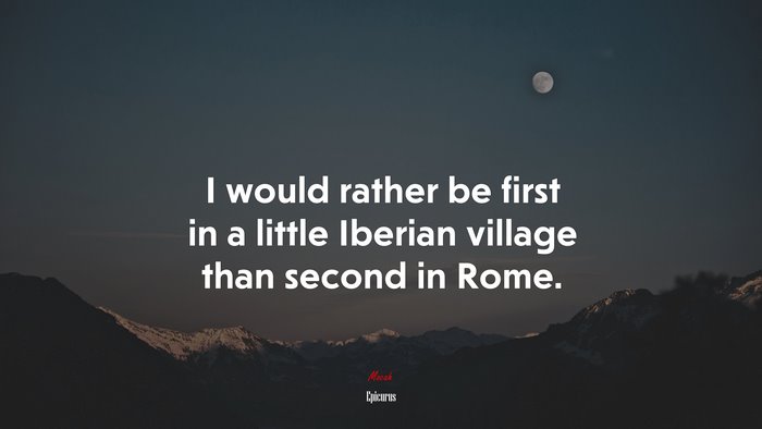 I would rather be first in a little Iberian village than second in Rome. | Epicurus quote
