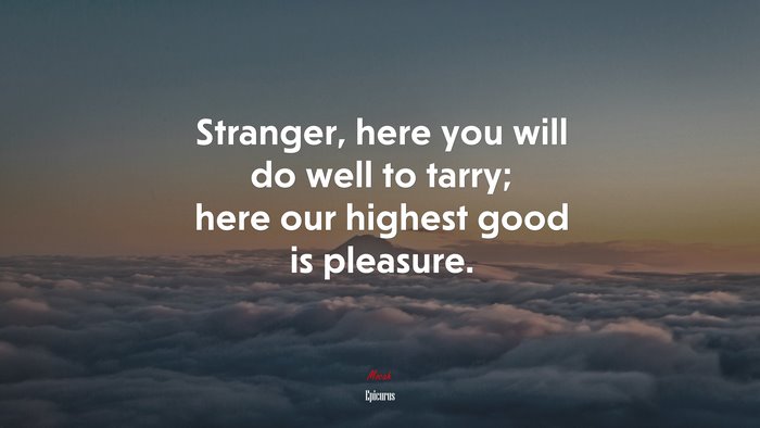 Stranger, here you will do well to tarry; here our highest good is pleasure. | Epicurus quote