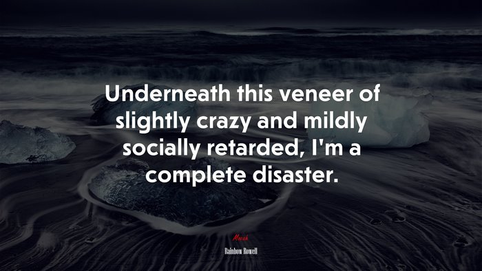Underneath this veneer of slightly crazy and mildly socially retarded, I’m a complete disaster. | Rainbow Rowell quote
