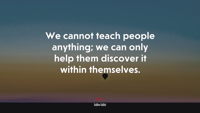 We cannot teach people anything; we can only help them discover it within themselves. | Galileo Galilei quote