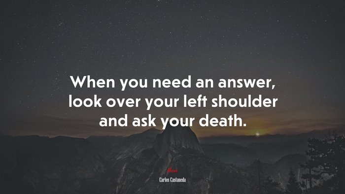 When you need an answer, look over your left shoulder and ask your death. | Carlos Castaneda quote