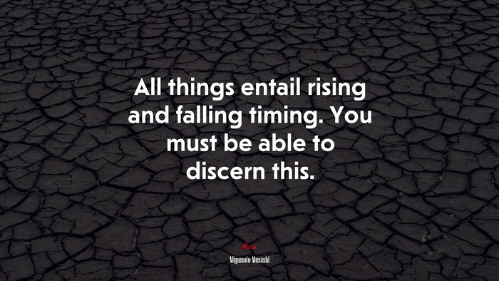All things entail rising and falling timing. You must be able to discern this. | Miyamoto Musashi quote