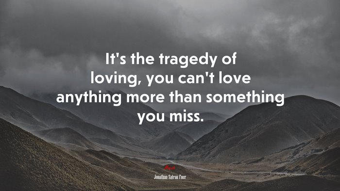 It’s the tragedy of loving, you can’t love anything more than something you miss. | Jonathan Safran Foer quote