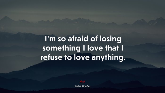 I’m so afraid of losing something I love that I refuse to love anything. | Jonathan Safran Foer quote