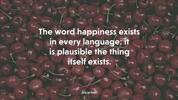 The word happiness exists in every language; it is plausible the thing itself exists. | Jorge Luis Borges quote