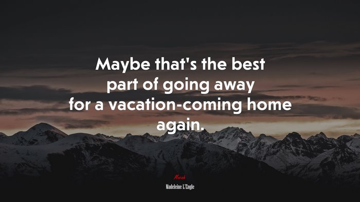 Maybe that’s the best part of going away for a vacation-coming home again. | Madeleine LEngle quote