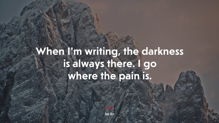 When I’m writing, the darkness is always there. I go where the pain is. | Anne Rice quote