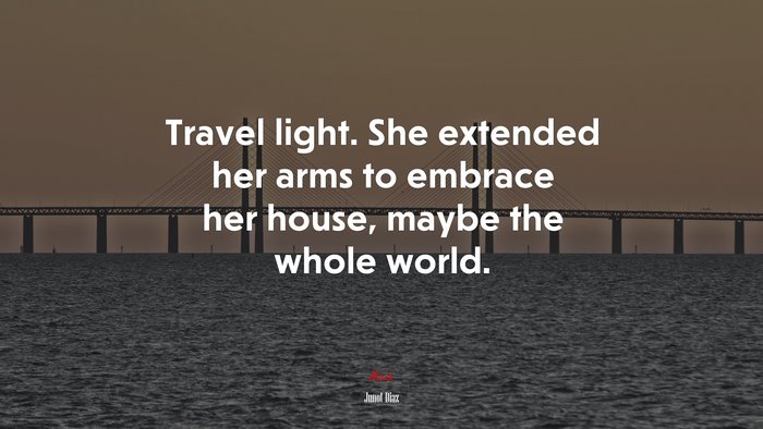 Travel light. She extended her arms to embrace her house, maybe the whole world. | Junot Díaz quote