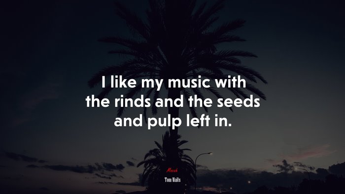 I like my music with the rinds and the seeds and pulp left in. | Tom Waits quote