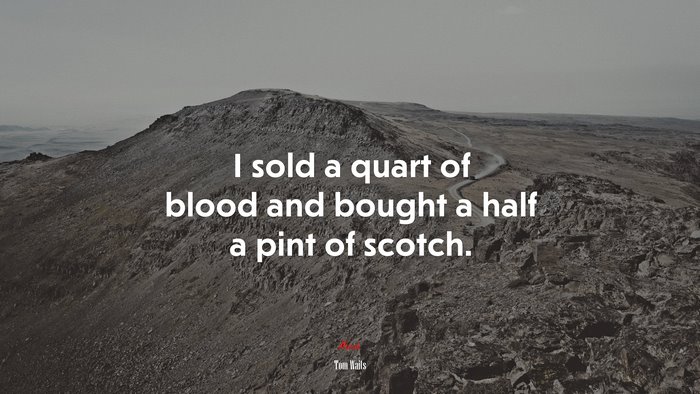 I sold a quart of blood and bought a half a pint of scotch. | Tom Waits quote