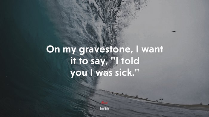 On my gravestone, I want it to say, “I told you I was sick.” | Tom Waits quote