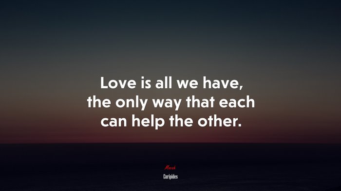 Love is all we have, the only way that each can help the other. | Euripides quote