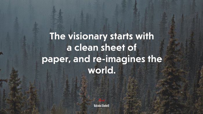 The visionary starts with a clean sheet of paper, and re-imagines the world. | Malcolm Gladwell quote